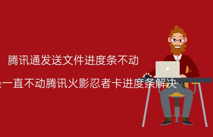 腾讯通发送文件进度条不动 进度条一直不动腾讯火影忍者卡进度条解决？